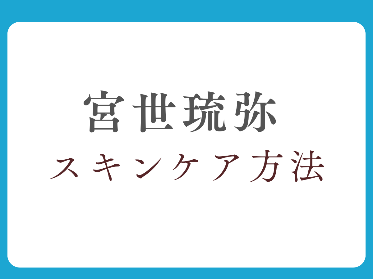 【宮世琉弥（みやせ りゅうび）】スキンケア方法まとめ♡愛用のアイテムは？