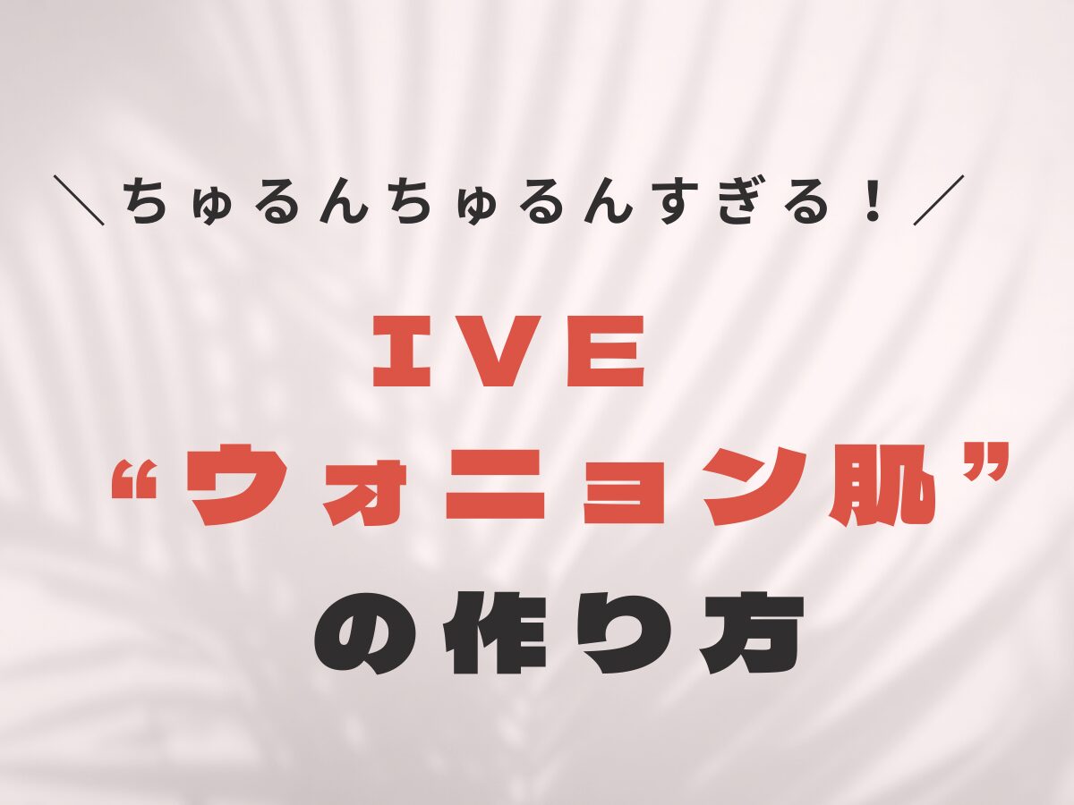 【ウォニョン肌はこう作る♡】韓国アイドルIVE（アイヴ）の崩れないツヤ肌ベースメイク方法まとめ