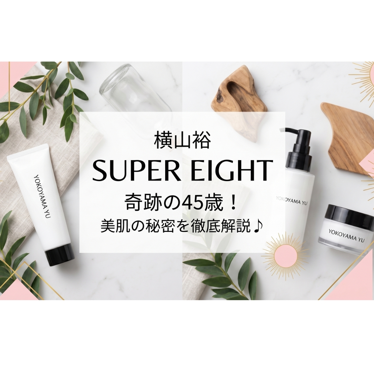 「奇跡の45歳！」SUPER EIGHT・横山裕が老けない理由まとめ♡誕生日に美肌の秘密を徹底解説♪